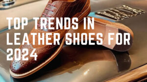 Top Trends in Leather Shoes for 2024: A Comprehensive Guide